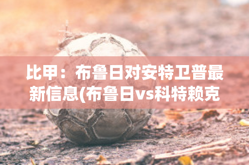 比甲：布鲁日对安特卫普最新信息(布鲁日vs科特赖克比分预测)