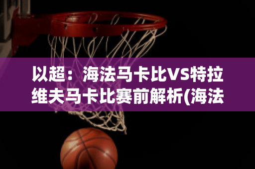 以超：海法马卡比VS特拉维夫马卡比赛前解析(海法马卡比vs阿拉木图凯拉特)