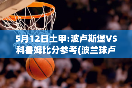 5月12日土甲:波卢斯堡VS科鲁姆比分参考(波兰球卢森堡球)