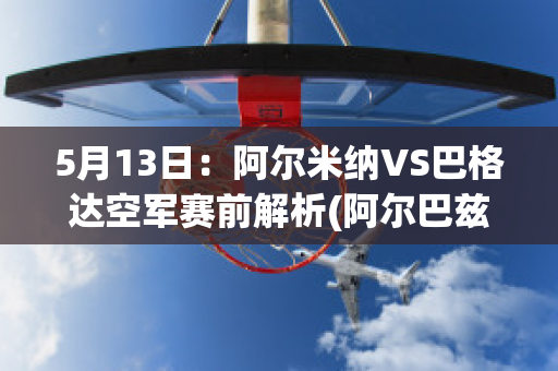 5月13日：阿尔米纳VS巴格达空军赛前解析(阿尔巴兹·米尔)