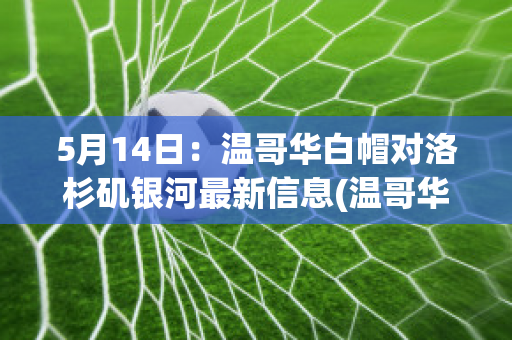 5月14日：温哥华白帽对洛杉矶银河最新信息(温哥华白帽vs洛杉矶银河)