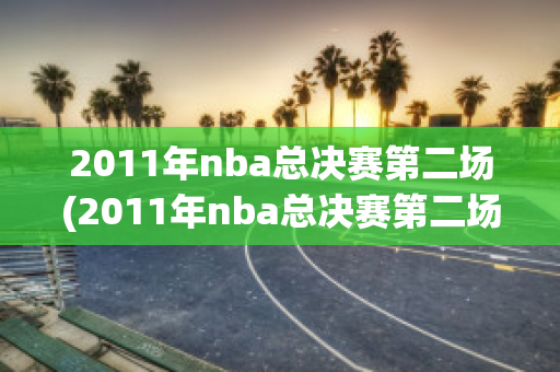 2011年nba总决赛第二场(2011年nba总决赛第二场视频)