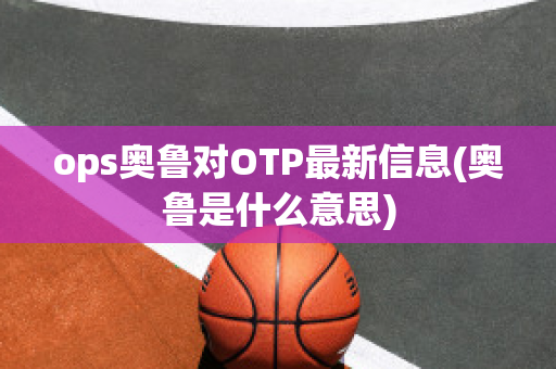 ops奥鲁对OTP最新信息(奥鲁是什么意思)