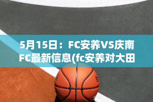 5月15日：FC安养VS庆南FC最新信息(fc安养对大田市民比分预测)