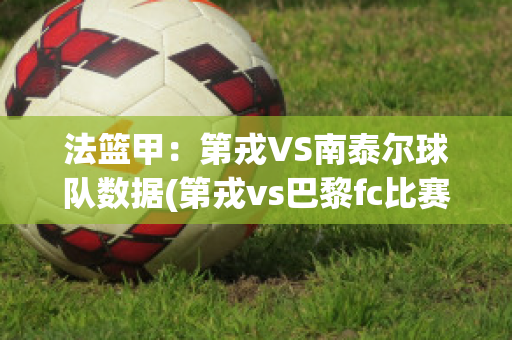 法篮甲：第戎VS南泰尔球队数据(第戎vs巴黎fc比赛结果)