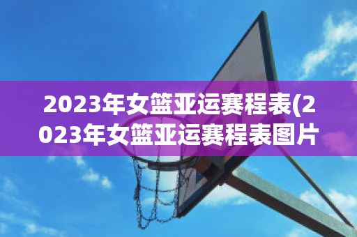 2023年女篮亚运赛程表(2023年女篮亚运赛程表图片)