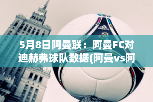 5月8日阿曼联：阿曼FC对迪赫弗球队数据(阿曼vs阿富汗集锦)