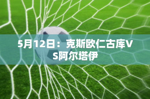 5月12日：克斯欧仁古库VS阿尔塔伊