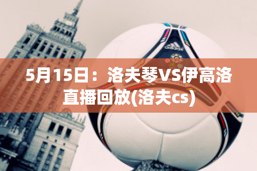 5月15日：洛夫琴VS伊高洛直播回放(洛夫cs)