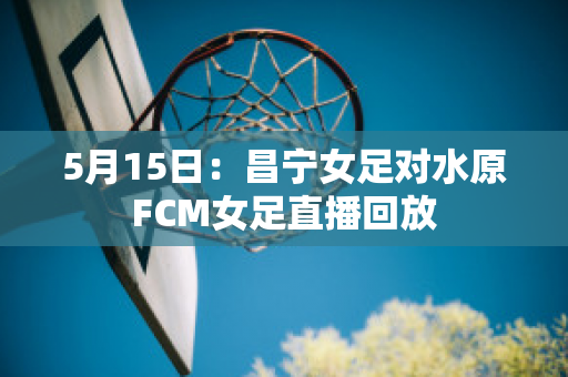 5月15日：昌宁女足对水原FCM女足直播回放