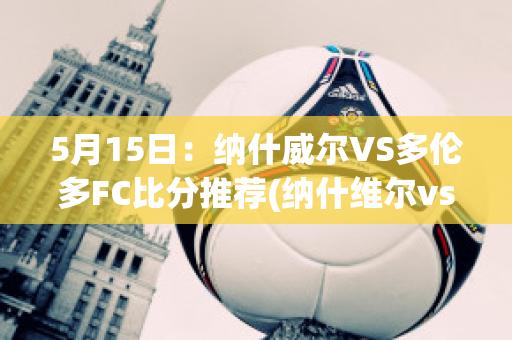 5月15日：纳什威尔VS多伦多FC比分推荐(纳什维尔vs多伦多fc)