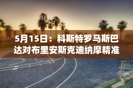 5月15日：科斯特罗马斯巴达对布里安斯克迪纳摩精准比分预测推荐(科斯特罗马市)