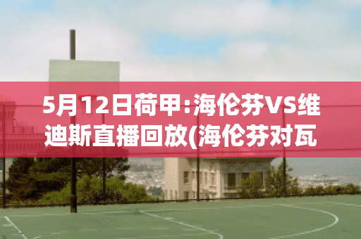 5月12日荷甲:海伦芬VS维迪斯直播回放(海伦芬对瓦尔韦克比分预测)