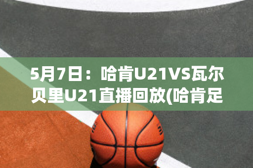 5月7日：哈肯U21VS瓦尔贝里U21直播回放(哈肯足球俱乐部)