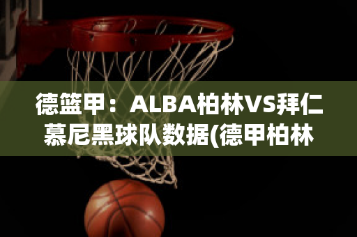 德篮甲：ALBA柏林VS拜仁慕尼黑球队数据(德甲柏林联合vs拜仁)