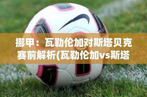 挪甲：瓦勒伦加对斯塔贝克赛前解析(瓦勒伦加vs斯塔贝克比分预测)