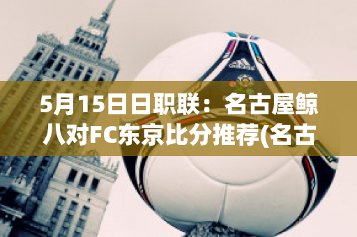 5月15日日职联：名古屋鲸八对FC东京比分推荐(名古屋鲸八vs东京fc直播)