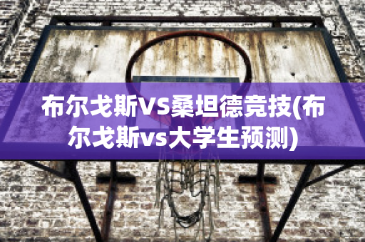 布尔戈斯VS桑坦德竞技(布尔戈斯vs大学生预测)