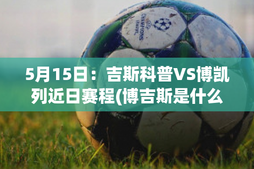 5月15日：吉斯科普VS博凯列近日赛程(博吉斯是什么场的场主)