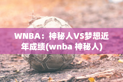 WNBA：神秘人VS梦想近年成绩(wnba 神秘人)