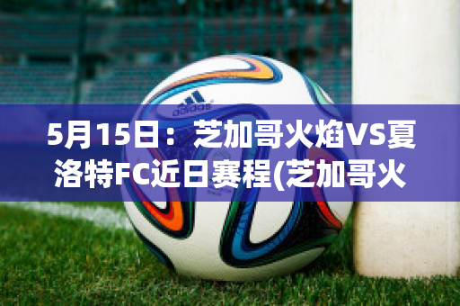 5月15日：芝加哥火焰VS夏洛特FC近日赛程(芝加哥火焰vs新英格兰)