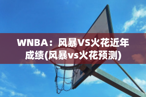 WNBA：风暴VS火花近年成绩(风暴vs火花预测)