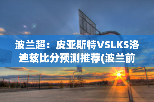 波兰超：皮亚斯特VSLKS洛迪兹比分预测推荐(波兰前锋皮亚特克)