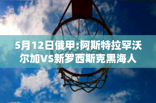 5月12日俄甲:阿斯特拉罕沃尔加VS新罗西斯克黑海人历史战绩(沃尔加阿斯特拉罕vs沃罗涅日火炬)