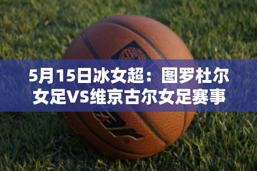 5月15日冰女超：图罗杜尔女足VS维京古尔女足赛事预测