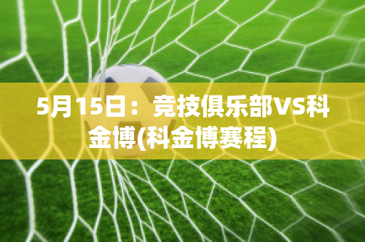 5月15日：竞技俱乐部VS科金博(科金博赛程)