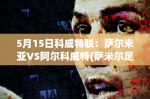 5月15日科威特联：萨尔米亚VS阿尔科威特(萨米尔足球)