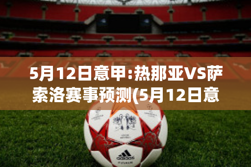 5月12日意甲:热那亚VS萨索洛赛事预测(5月12日意甲:热那亚vs萨索洛赛事预测分析)