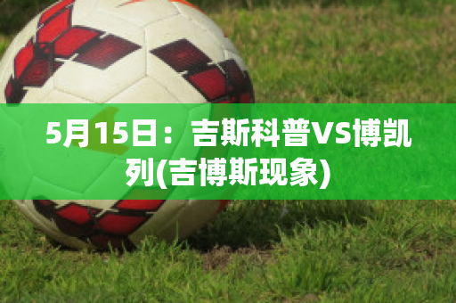 5月15日：吉斯科普VS博凯列(吉博斯现象)