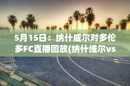 5月15日：纳什威尔对多伦多FC直播回放(纳什维尔vs多伦多直播)