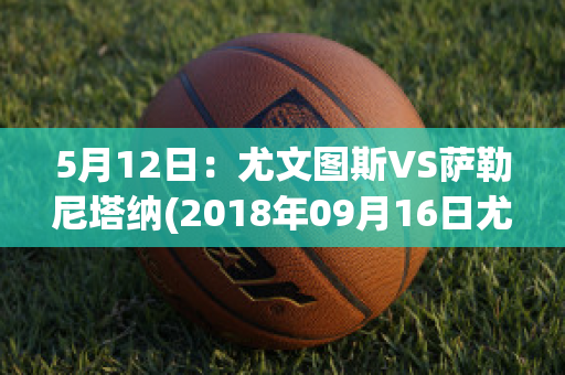 5月12日：尤文图斯VS萨勒尼塔纳(2018年09月16日尤文图斯 vs 萨索洛视频直播)