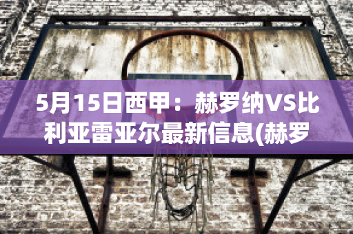 5月15日西甲：赫罗纳VS比利亚雷亚尔最新信息(赫罗纳vs西班牙人)