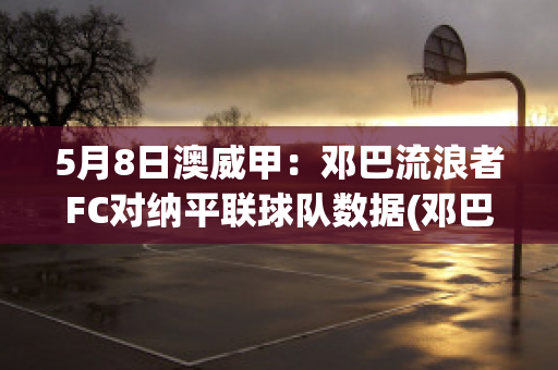 5月8日澳威甲：邓巴流浪者FC对纳平联球队数据(邓巴顿足球俱乐部)