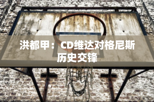 洪都甲：CD维达对格尼斯历史交锋