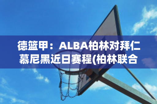 德篮甲：ALBA柏林对拜仁慕尼黑近日赛程(柏林联合对阵拜仁慕尼黑)