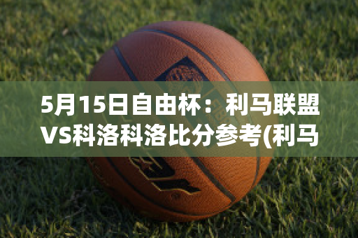 5月15日自由杯：利马联盟VS科洛科洛比分参考(利马比赛被推)