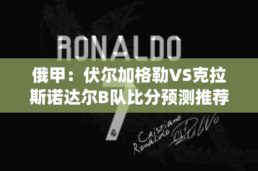 俄甲：伏尔加格勒VS克拉斯诺达尔B队比分预测推荐(伏尔加格勒vs罗斯托夫)