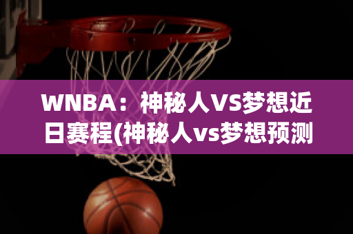 WNBA：神秘人VS梦想近日赛程(神秘人vs梦想预测)