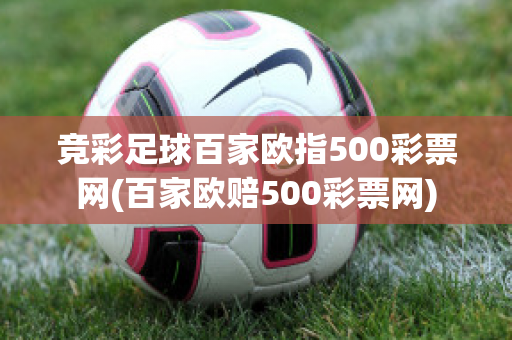 竞彩足球百家欧指500彩票网(百家欧赔500彩票网)