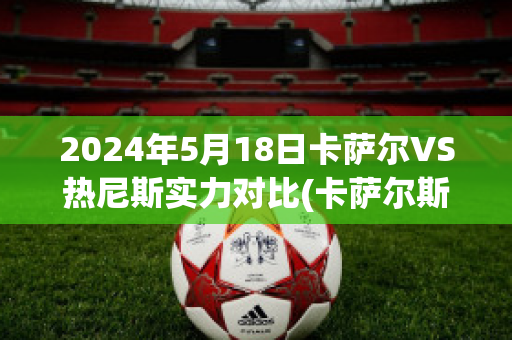 2024年5月18日卡萨尔VS热尼斯实力对比(卡萨尔斯是谁?)