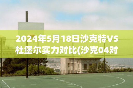 2024年5月18日沙克特VS杜堡尔实力对比(沙克04对汉堡)