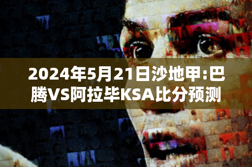 2024年5月21日沙地甲:巴腾VS阿拉毕KSA比分预测推荐