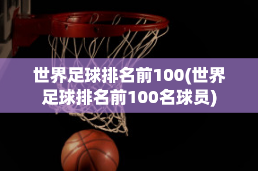 世界足球排名前100(世界足球排名前100名球员)