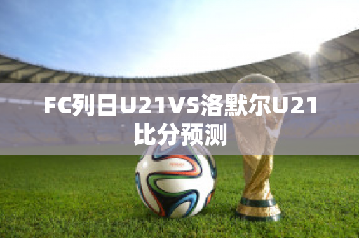 FC列日U21VS洛默尔U21比分预测