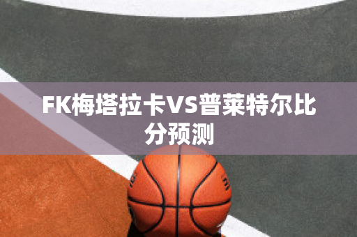 FK梅塔拉卡VS普莱特尔比分预测