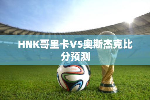 HNK哥里卡VS奥斯杰克比分预测